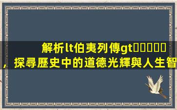 解析<伯夷列傳>，探尋歷史中的道德光輝與人生智慧
